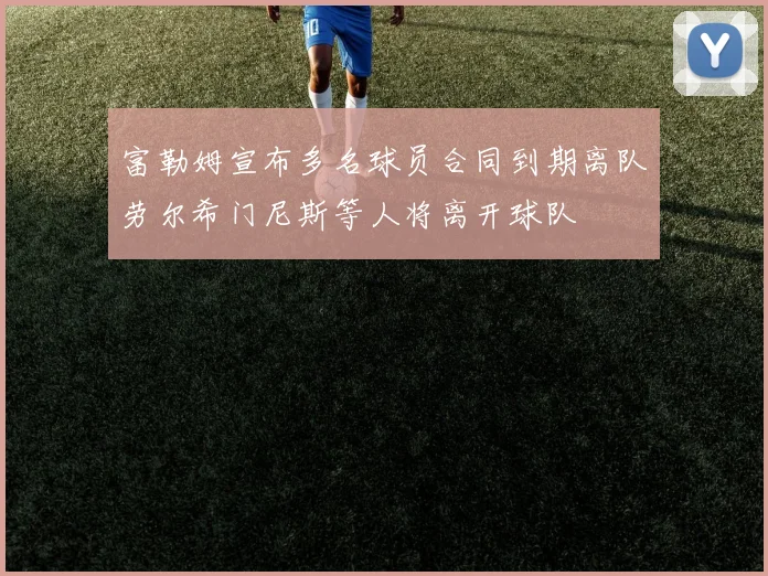 富勒姆宣布多名球员合同到期离队劳尔希门尼斯等人将离开球队