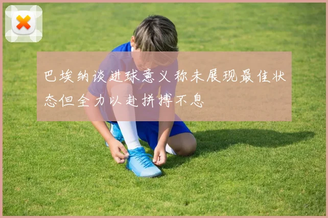 巴埃纳谈进球意义称未展现最佳状态但全力以赴拼搏不息