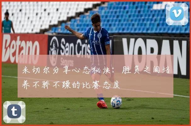 米切尔分享心态秘诀：胜负之间培养不骄不躁的比赛态度
