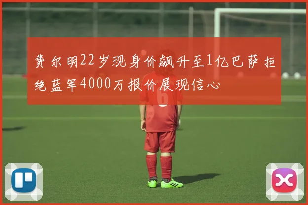 费尔明22岁现身价飙升至1亿巴萨拒绝蓝军4000万报价展现信心
