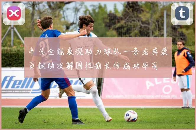 辛戈全能表现助力球队一条龙奔袭贡献助攻解围拦截长传成功率高
