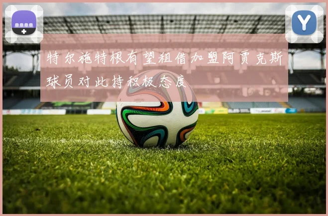 特尔施特根有望租借加盟阿贾克斯球员对此持积极态度