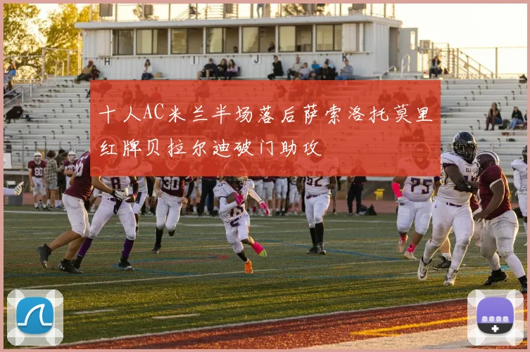 十人AC米兰半场落后萨索洛托莫里红牌贝拉尔迪破门助攻