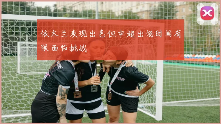 依木兰表现出色但中超出场时间有限面临挑战