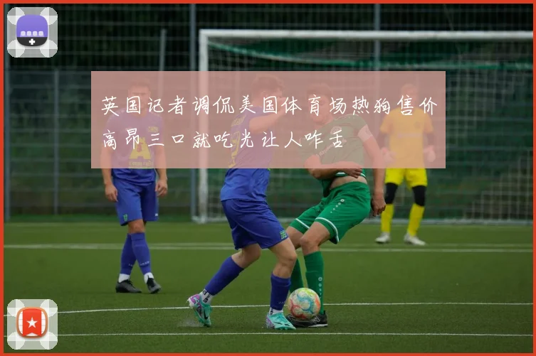 英国记者调侃美国体育场热狗售价高昂三口就吃光让人咋舌