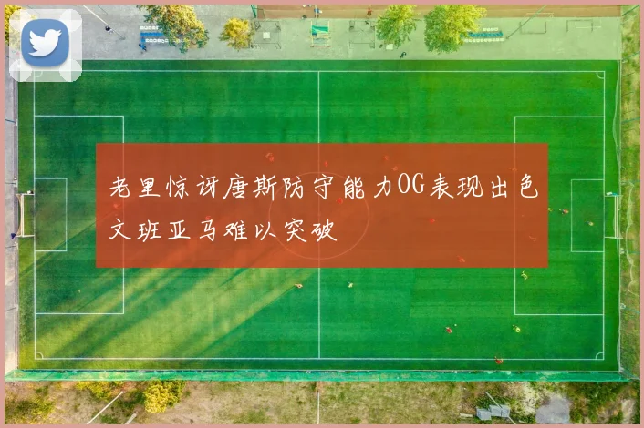 老里惊讶唐斯防守能力OG表现出色文班亚马难以突破