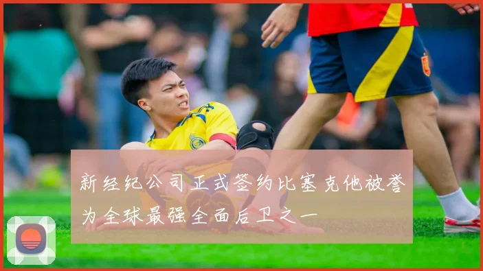 新经纪公司正式签约比塞克他被誉为全球最强全面后卫之一